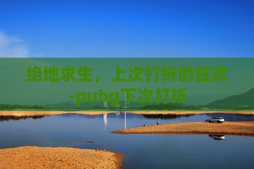 绝地求生，上次打折的狂欢-pubg下次打折