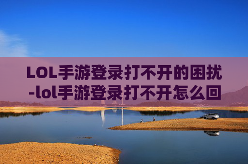 LOL手游登录打不开的困扰-lol手游登录打不开怎么回事 LOL手游登录打不开的困扰-lol手游登录打不开怎么回事