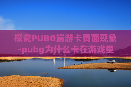 探究PUBG端游卡页面现象-pubg为什么卡在游戏里