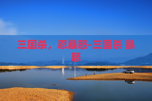 三国杀,忍暴怒-三国杀 暴怒 三国杀,忍暴怒-三国杀 暴怒