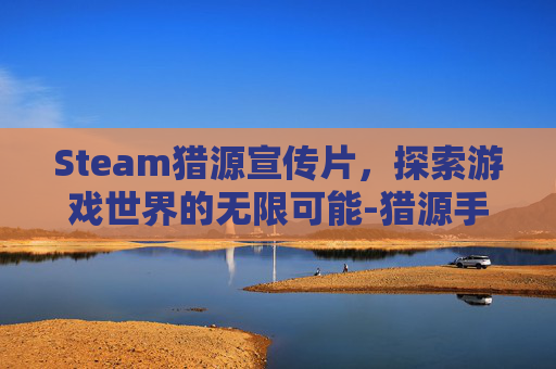 Steam猎源宣传片，探索游戏世界的无限可能-猎源手机版