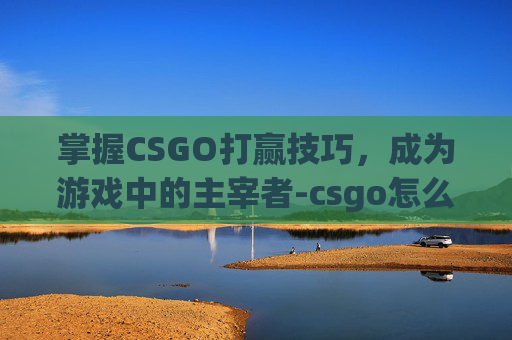 掌握CSGO打赢技巧，成为游戏中的主宰者-csgo怎么赢