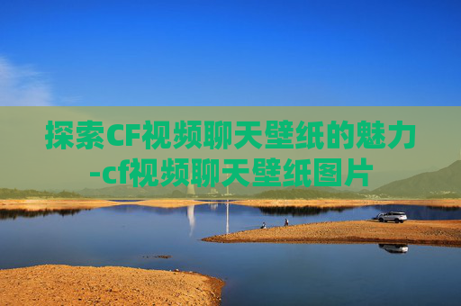 探索CF视频聊天壁纸的魅力-cf视频聊天壁纸图片
