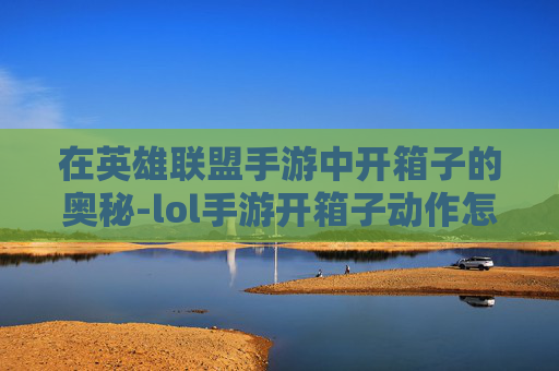 在英雄联盟手游中开箱子的奥秘-lol手游开箱子动作怎么开