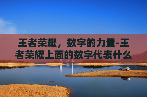 王者荣耀,数字的力量-王者荣耀上面的数字代表什么 王者荣耀,数字的力量-王者荣耀上面的数字代表什么