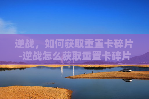 逆战,如何获取重置卡碎片-逆战怎么获取重置卡碎片视频 逆战,如何获取重置卡碎片-逆战怎么获取重置卡碎片视频