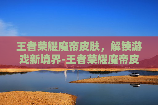 王者荣耀魔帝皮肤,解锁游戏新境界-王者荣耀魔帝皮肤多少钱 王者荣耀魔帝皮肤,解锁游戏新境界-王者荣耀魔帝皮肤多少钱
