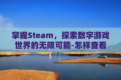 掌握Steam,探索数字游戏世界的无限可能-怎样查看steam 掌握Steam,探索数字游戏世界的无限可能-怎样查看steam