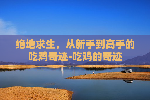 绝地求生,从新手到高手的吃鸡奇迹-吃鸡的奇迹 绝地求生,从新手到高手的吃鸡奇迹-吃鸡的奇迹