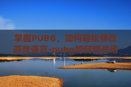 掌握PUBG,如何轻松修改游戏语言-pubg如何修改语言 掌握PUBG,如何轻松修改游戏语言-pubg如何修改语言