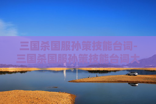 三国杀国服孙策技能台词-三国杀国服孙策技能台词大全 三国杀国服孙策技能台词-三国杀国服孙策技能台词大全