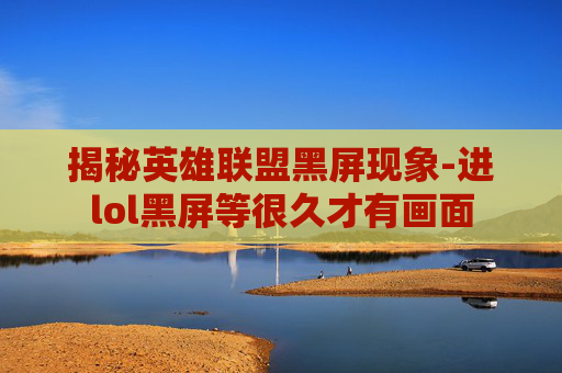 揭秘英雄联盟黑屏现象-进lol黑屏等很久才有画面 揭秘英雄联盟黑屏现象-进lol黑屏等很久才有画面