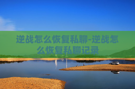 逆战怎么恢复私聊-逆战怎么恢复私聊记录 逆战怎么恢复私聊-逆战怎么恢复私聊记录