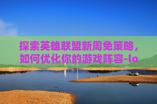 探索英雄联盟新周免策略,如何优化你的游戏阵容-lol最新周免 探索英雄联盟新周免策略,如何优化你的游戏阵容-lol最新周免