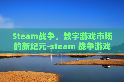 Steam战争，数字游戏市场的新纪元-steam 战争游戏