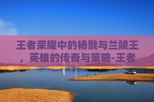 王者荣耀中的杨戬与兰陵王,英雄的传奇与策略-王者荣耀 杨戬 兰陵王怎么玩 王者荣耀中的杨戬与兰陵王,英雄的传奇与策略-王者荣耀 杨戬 兰陵王怎么玩