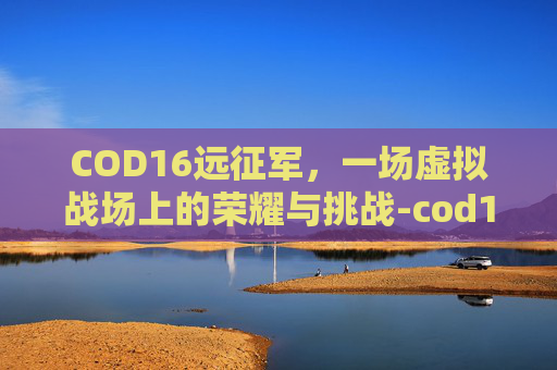 COD16远征军,一场虚拟战场上的荣耀与挑战-cod16远射 COD16远征军,一场虚拟战场上的荣耀与挑战-cod16远射