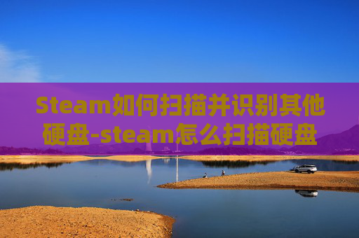 Steam如何扫描并识别其他硬盘-steam怎么扫描硬盘 Steam如何扫描并识别其他硬盘-steam怎么扫描硬盘