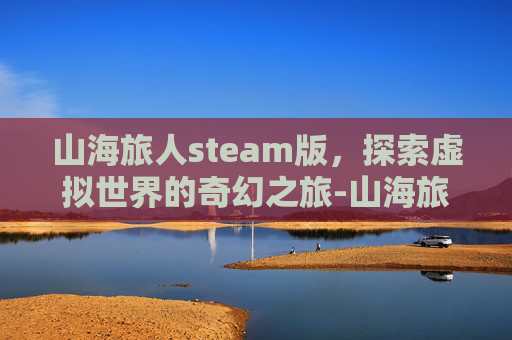山海旅人steam版,探索虚拟世界的奇幻之旅-山海旅人 steam 山海旅人steam版,探索虚拟世界的奇幻之旅-山海旅人 steam