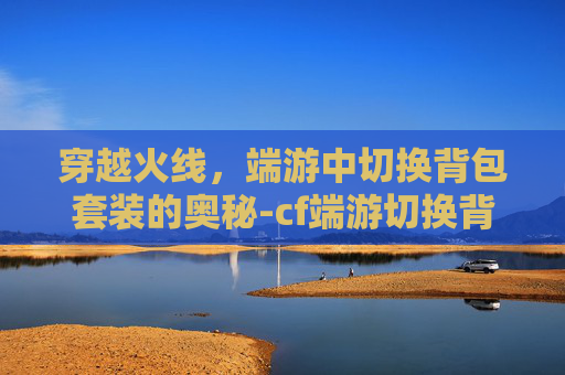 穿越火线，端游中切换背包套装的奥秘-cf端游切换背包套装怎么弄