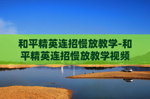 和平精英连招慢放教学-和平精英连招慢放教学视频 和平精英连招慢放教学-和平精英连招慢放教学视频