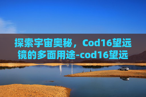 探索宇宙奥秘,Cod16望远镜的多面用途-cod16望远镜在哪 探索宇宙奥秘,Cod16望远镜的多面用途-cod16望远镜在哪