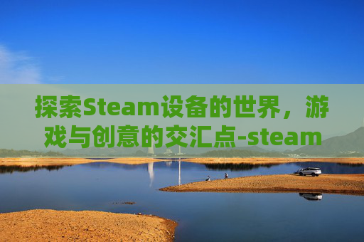 探索Steam设备的世界,游戏与创意的交汇点-steam设备名称 探索Steam设备的世界,游戏与创意的交汇点-steam设备名称