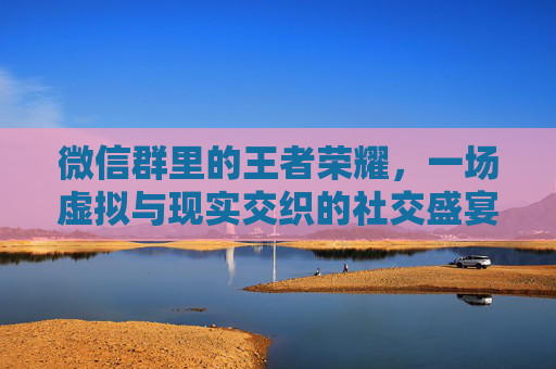 微信群里的王者荣耀，一场虚拟与现实交织的社交盛宴-微信群怎么看王者荣耀排行榜