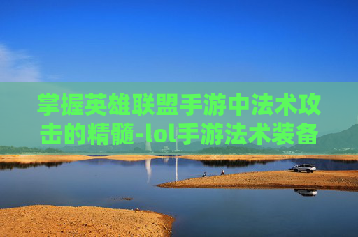 掌握英雄联盟手游中法术攻击的精髓-lol手游法术装备 掌握英雄联盟手游中法术攻击的精髓-lol手游法术装备