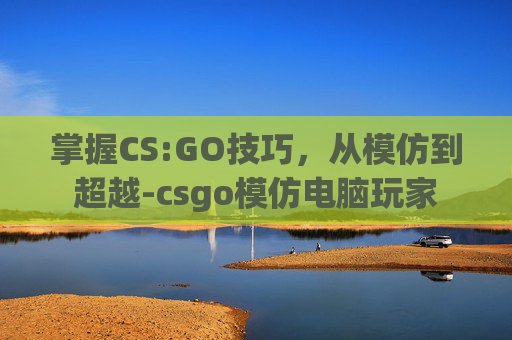 掌握CS:GO技巧,从模仿到超越-csgo模仿电脑玩家 掌握CS:GO技巧,从模仿到超越-csgo模仿电脑玩家