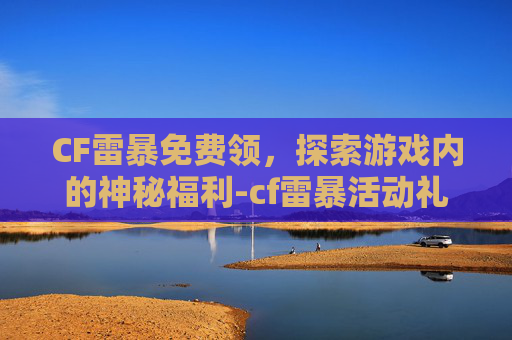 CF雷暴免费领，探索游戏内的神秘福利-cf雷暴活动礼包
