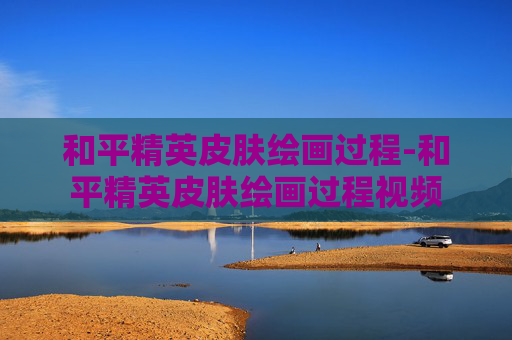 和平精英皮肤绘画过程-和平精英皮肤绘画过程视频 和平精英皮肤绘画过程-和平精英皮肤绘画过程视频