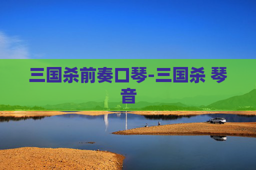 三国杀前奏口琴-三国杀 琴音 三国杀前奏口琴-三国杀 琴音
