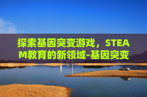 探索基因突变游戏，STEAM教育的新领域-基因突变的游戏