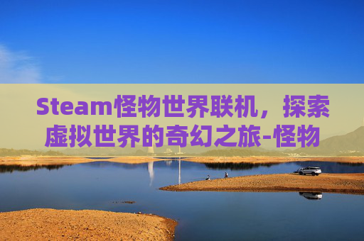 Steam怪物世界联机，探索虚拟世界的奇幻之旅-怪物世界能联机吗