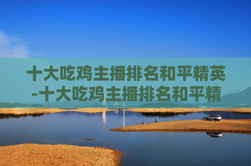 十大吃鸡主播排名和平精英-十大吃鸡主播排名和平精英是谁 十大吃鸡主播排名和平精英-十大吃鸡主播排名和平精英是谁