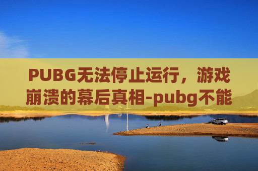 PUBG无法停止运行,游戏崩溃的幕后真相-pubg不能停止运行 PUBG无法停止运行,游戏崩溃的幕后真相-pubg不能停止运行