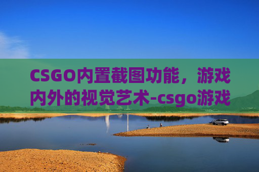 CSGO内置截图功能，游戏内外的视觉艺术-csgo游戏内截图在哪