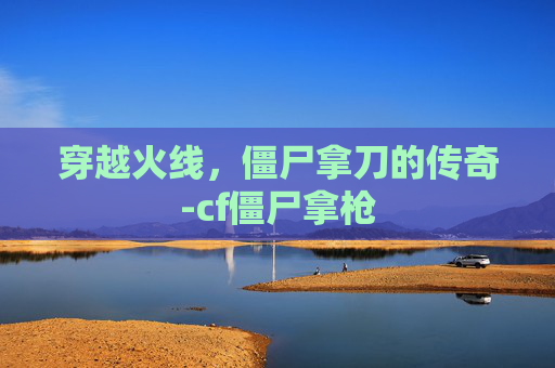 穿越火线，僵尸拿刀的传奇-cf僵尸拿枪