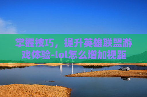 掌握技巧,提升英雄联盟游戏体验-lol怎么增加视距 掌握技巧,提升英雄联盟游戏体验-lol怎么增加视距