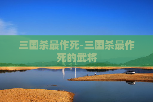 三国杀最作死-三国杀最作死的武将 三国杀最作死-三国杀最作死的武将