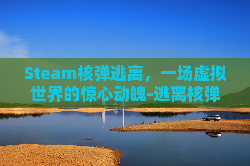 Steam核弹逃离,一场虚拟世界的惊心动魄-逃离核弹游戏 Steam核弹逃离,一场虚拟世界的惊心动魄-逃离核弹游戏