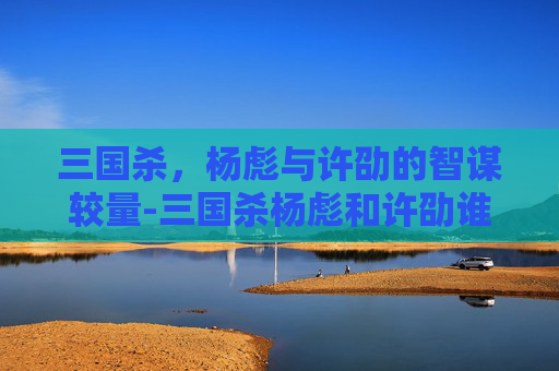 三国杀，杨彪与许劭的智谋较量-三国杀杨彪和许劭谁厉害