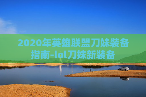 2020年英雄联盟刀妹装备指南-lol刀妹新装备 2020年英雄联盟刀妹装备指南-lol刀妹新装备