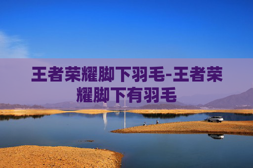 王者荣耀脚下羽毛-王者荣耀脚下有羽毛 王者荣耀脚下羽毛-王者荣耀脚下有羽毛