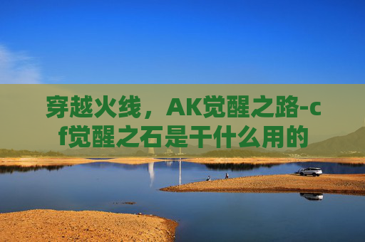 穿越火线,AK觉醒之路-cf觉醒之石是干什么用的 穿越火线,AK觉醒之路-cf觉醒之石是干什么用的