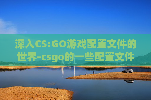 深入CS:GO游戏配置文件的世界-csgo的一些配置文件在哪 深入CS:GO游戏配置文件的世界-csgo的一些配置文件在哪