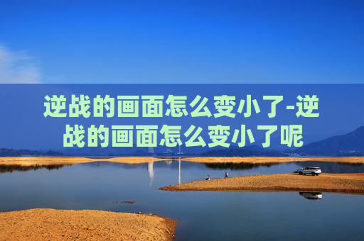 逆战的画面怎么变小了-逆战的画面怎么变小了呢 逆战的画面怎么变小了-逆战的画面怎么变小了呢