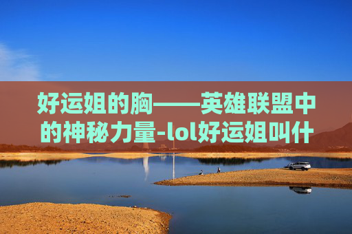好运姐的胸——英雄联盟中的神秘力量-lol好运姐叫什么名字 好运姐的胸——英雄联盟中的神秘力量-lol好运姐叫什么名字