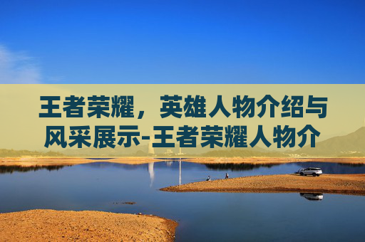 王者荣耀,英雄人物介绍与风采展示-王者荣耀人物介绍图片大全 王者荣耀,英雄人物介绍与风采展示-王者荣耀人物介绍图片大全